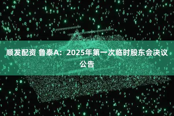 顺发配资 鲁泰A：2025年第一次临时股东会决议公告