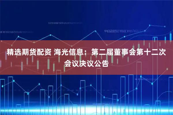 精选期货配资 海光信息：第二届董事会第十二次会议决议公告