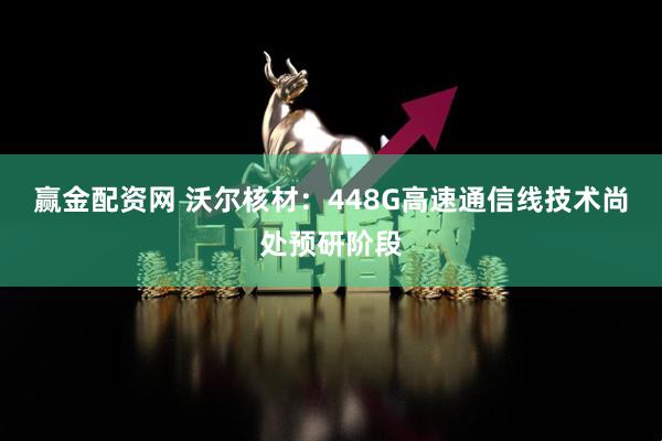 赢金配资网 沃尔核材：448G高速通信线技术尚处预研阶段
