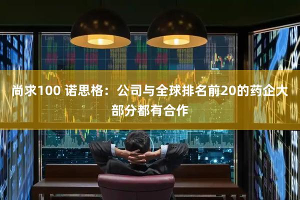 尚求100 诺思格：公司与全球排名前20的药企大部分都有合作