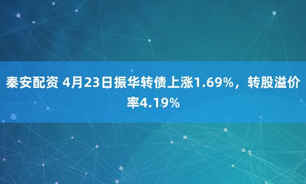 秦安配资 4月23日振华转债上涨1.69%，转股溢价率4.19%