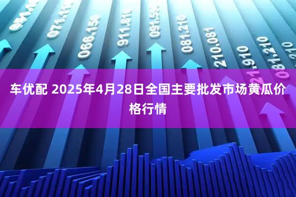 车优配 2025年4月28日全国主要批发市场黄瓜价格行情