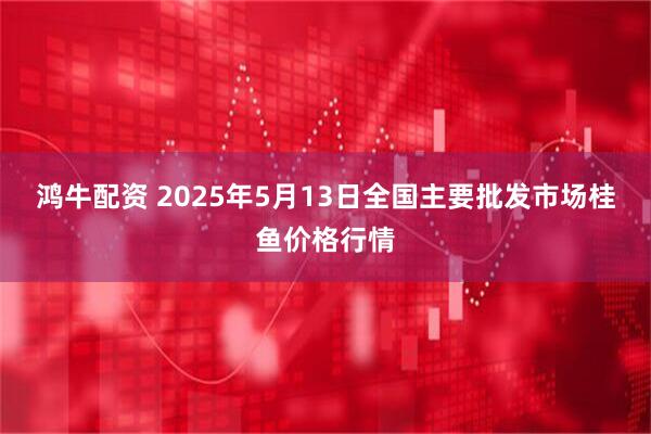 鸿牛配资 2025年5月13日全国主要批发市场桂鱼价格行情
