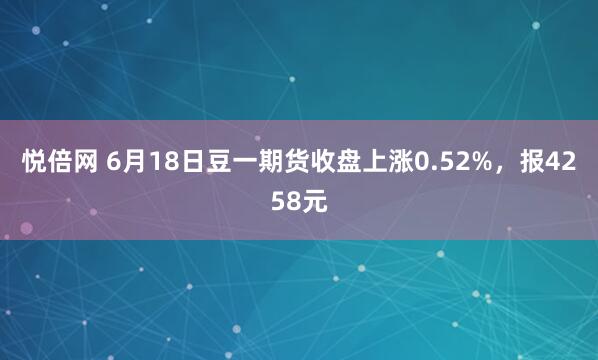 悦倍网 6月18日豆一期货收盘上涨0.52%，报4258元