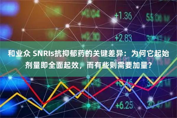 和业众 SNRIs抗抑郁药的关键差异：为何它起始剂量即全面起效，而有些则需要加量？