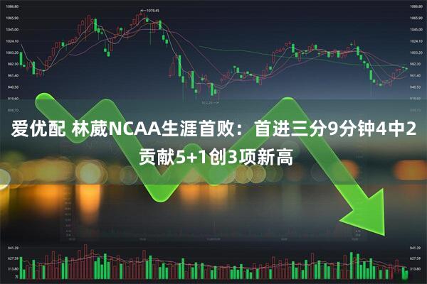 爱优配 林葳NCAA生涯首败：首进三分9分钟4中2 贡献5+1创3项新高