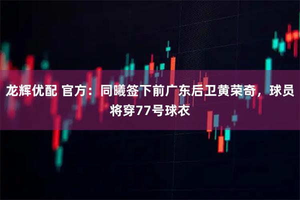 龙辉优配 官方:同曦签下前广东后卫黄荣奇,球员将穿77号球衣