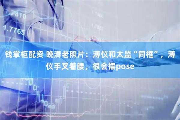 钱掌柜配资 晚清老照片:溥仪和太监“同框”,溥仪手叉着腰,很会摆pose