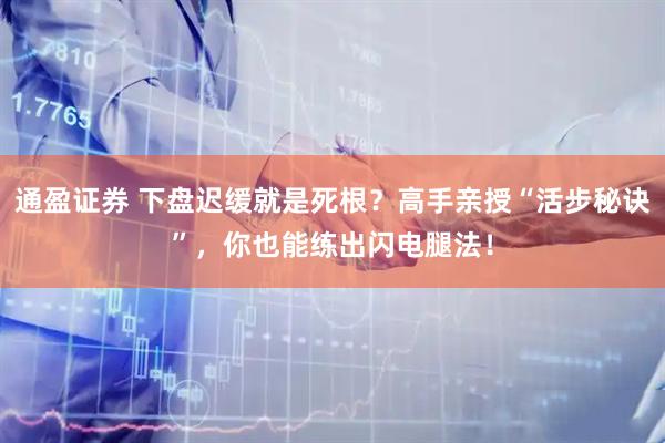 通盈证券 下盘迟缓就是死根?高手亲授“活步秘诀”,你也能练出闪电腿法!