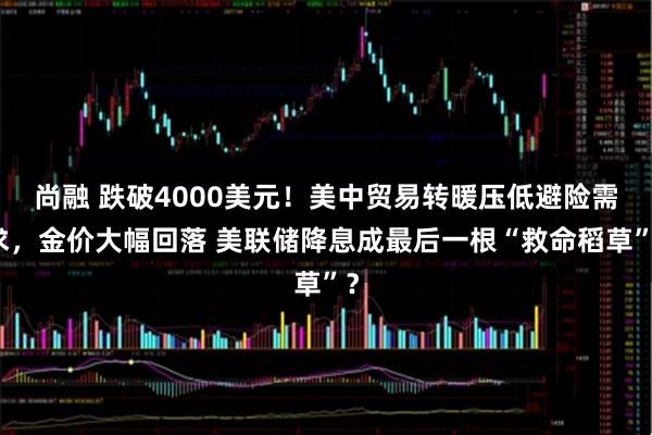 尚融 跌破4000美元!美中贸易转暖压低避险需求,金价大幅回落 美联储降息成最后一根“救命稻草”?