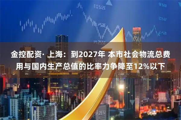 金控配资· 上海:到2027年 本市社会物流总费用与国内生产总值的比率力争降至12%以下