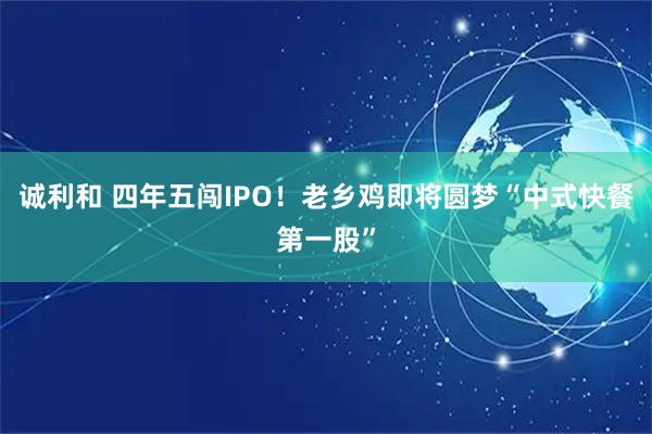 诚利和 四年五闯IPO!老乡鸡即将圆梦“中式快餐第一股”