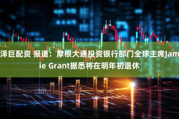 泽巨配资 报道：摩根大通投资银行部门全球主席Jamie Grant据悉将在明年初退休