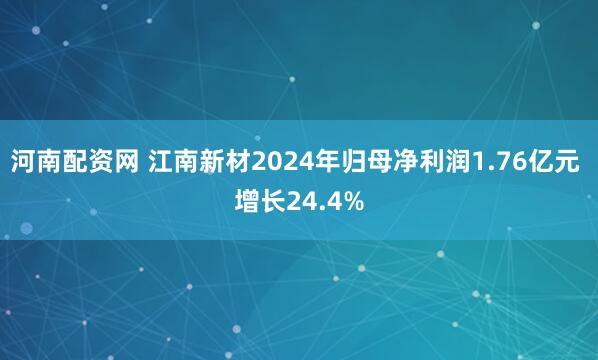 河南配资网 江南新材2024年归母净利润1.76亿元 增长24.4%