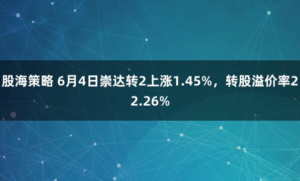 股海策略 6月4日崇达转2上涨1.45%，转股溢价率22.26%