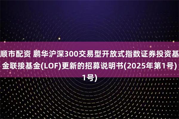 顺市配资 鹏华沪深300交易型开放式指数证券投资基金联接基金(LOF)更新的招募说明书(2025年第1号)