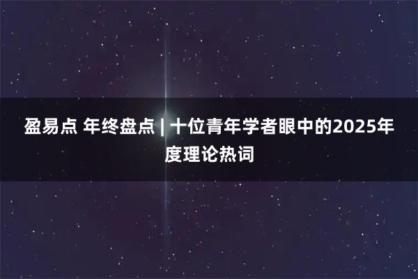 盈易点 年终盘点 | 十位青年学者眼中的2025年度理论热词