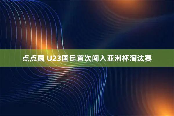 点点赢 U23国足首次闯入亚洲杯淘汰赛
