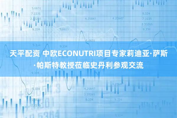 天平配资 中欧ECONUTRI项目专家莉迪亚·萨斯·帕斯特教授莅临史丹利参观交流