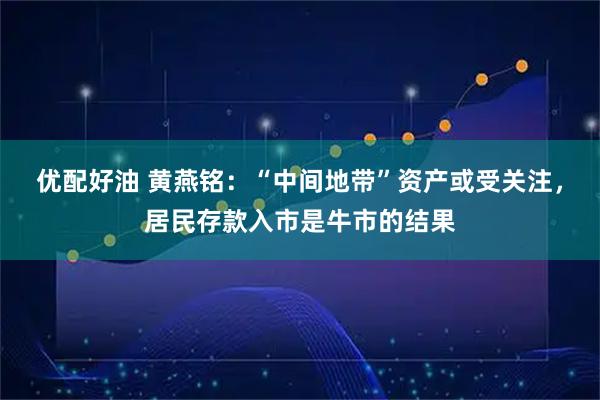 优配好油 黄燕铭：“中间地带”资产或受关注，居民存款入市是牛市的结果
