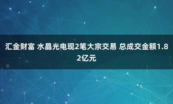 汇金财富 水晶光电现2笔大宗交易 总成交金额1.82亿元
