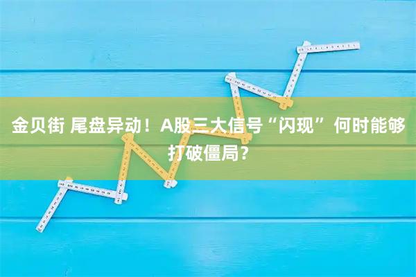 金贝街 尾盘异动！A股三大信号“闪现” 何时能够打破僵局？