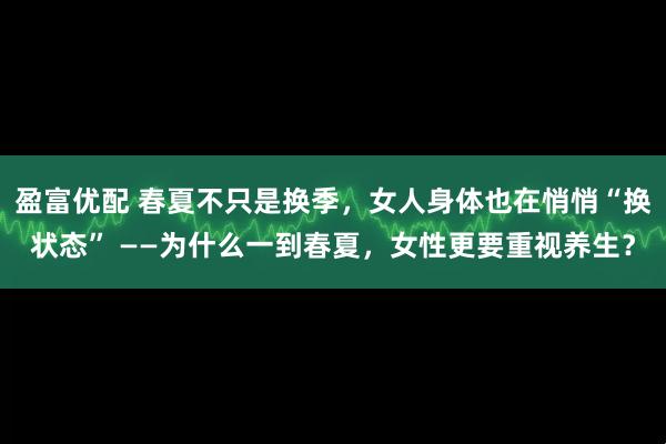 盈富优配 春夏不只是换季，女人身体也在悄悄“换状态” ——为什么一到春夏，女性更要重视养生？
