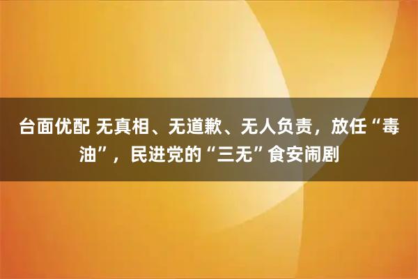 台面优配 无真相、无道歉、无人负责,放任“毒油”,民进党的“三无”食安闹剧