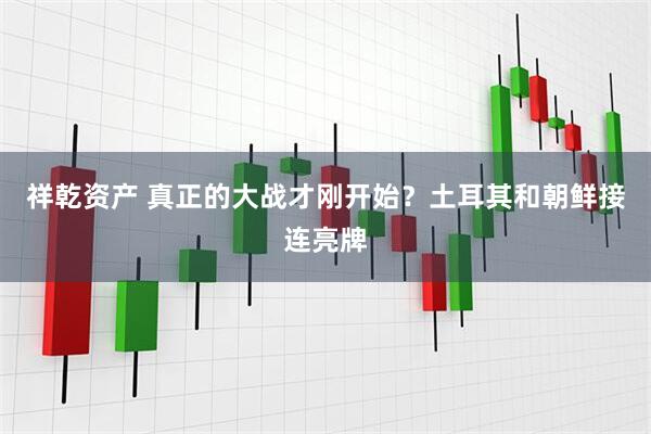 祥乾资产 真正的大战才刚开始？土耳其和朝鲜接连亮牌