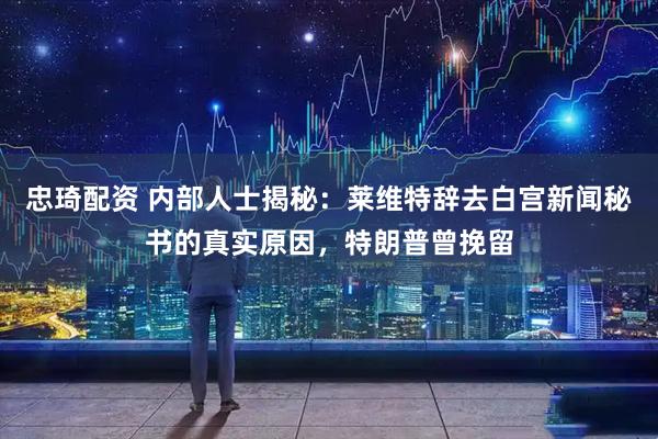 忠琦配资 内部人士揭秘：莱维特辞去白宫新闻秘书的真实原因，特朗普曾挽留