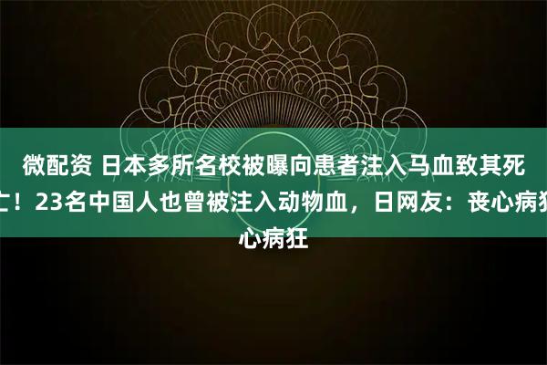 微配资 日本多所名校被曝向患者注入马血致其死亡！23名中国人也曾被注入动物血，日网友：丧心病狂