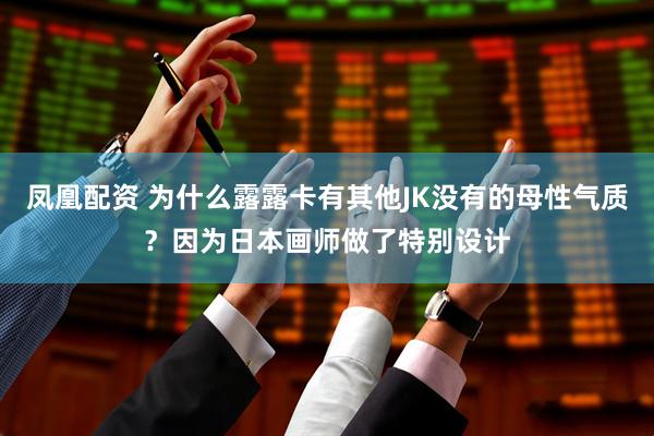 凤凰配资 为什么露露卡有其他JK没有的母性气质？因为日本画师做了特别设计